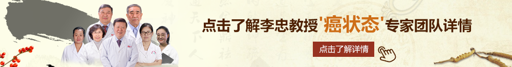 操逼吧操棚北京御方堂李忠教授“癌状态”专家团队详细信息